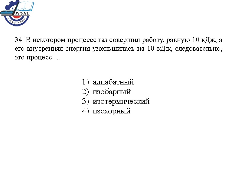 34. В некотором процессе газ совершил работу, равную 10 кДж, а его внутренняя энергия